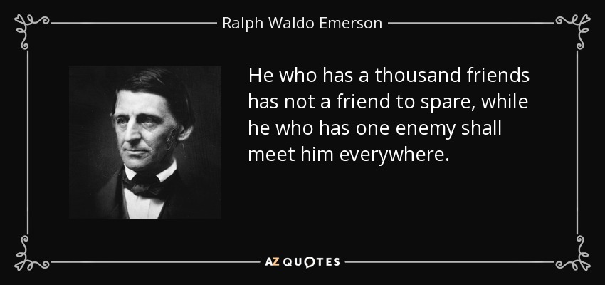 He who has a thousand friends has not a friend to spare, while he who has one enemy shall meet him everywhere. - Ralph Waldo Emerson