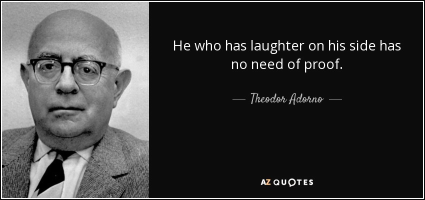 He who has laughter on his side has no need of proof. - Theodor Adorno