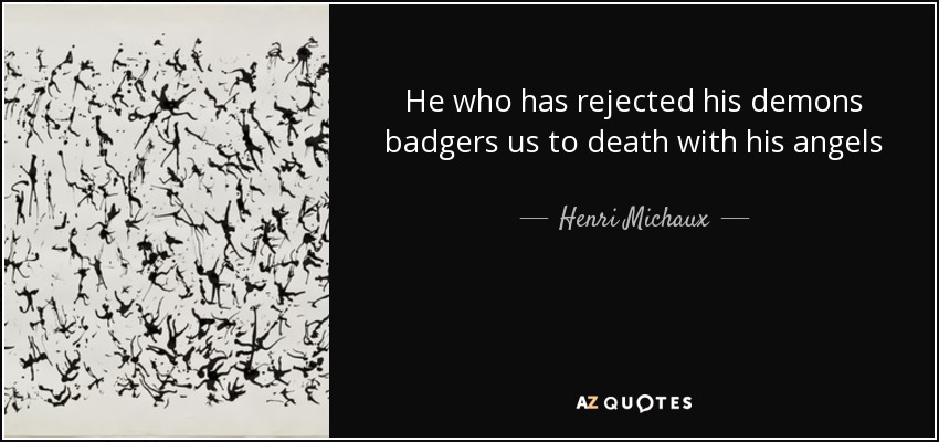 He who has rejected his demons badgers us to death with his angels - Henri Michaux