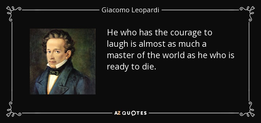 He who has the courage to laugh is almost as much a master of the world as he who is ready to die. - Giacomo Leopardi