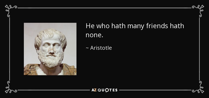 He who hath many friends hath none. - Aristotle