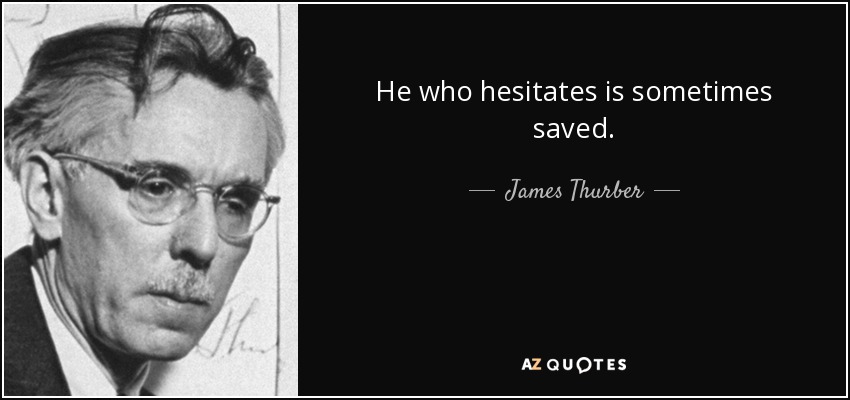 He who hesitates is sometimes saved. - James Thurber