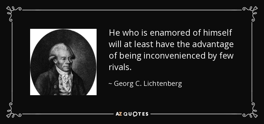 He who is enamored of himself will at least have the advantage of being inconvenienced by few rivals. - Georg C. Lichtenberg