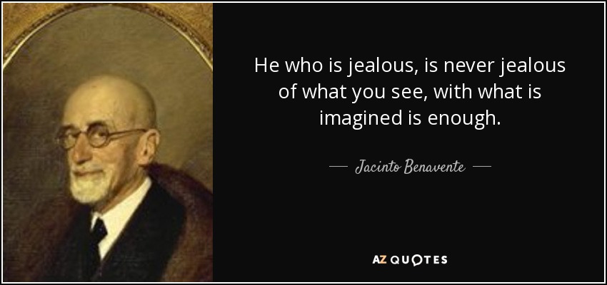 He who is jealous, is never jealous of what you see, with what is imagined is enough. - Jacinto Benavente