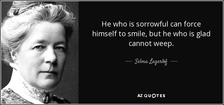 He who is sorrowful can force himself to smile, but he who is glad cannot weep. - Selma Lagerlöf