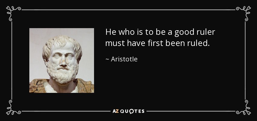 He who is to be a good ruler must have first been ruled. - Aristotle