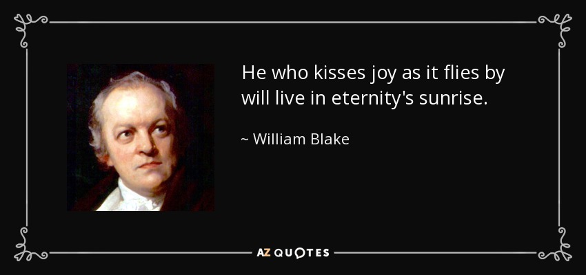 He who kisses joy as it flies by will live in eternity's sunrise. - William Blake