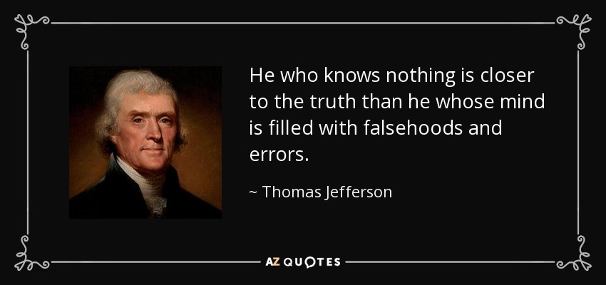 He who knows nothing is closer to the truth than he whose mind is filled with falsehoods and errors. - Thomas Jefferson