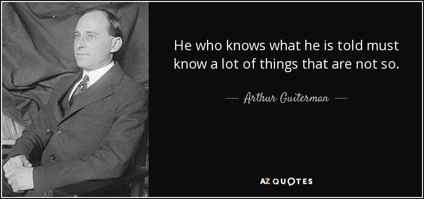 He who knows what he is told must know a lot of things that are not so. - Arthur Guiterman