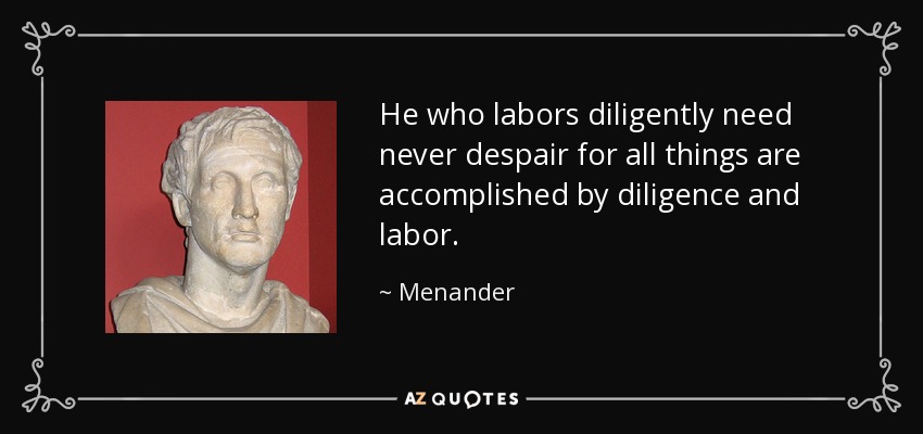 He who labors diligently need never despair for all things are accomplished by diligence and labor. - Menander