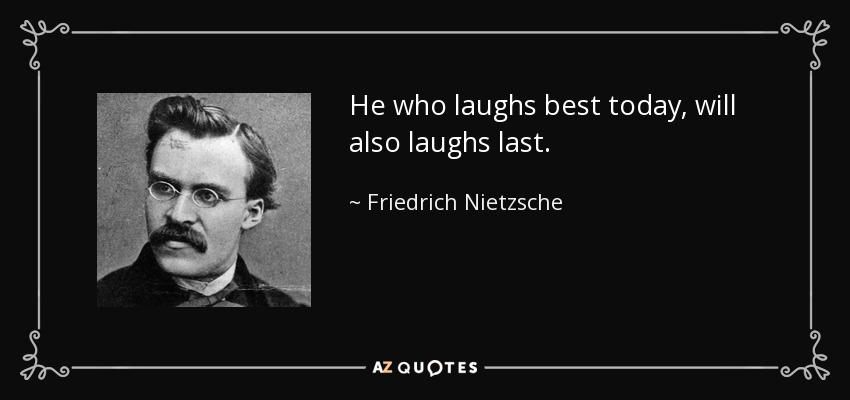 He who laughs best today, will also laughs last. - Friedrich Nietzsche