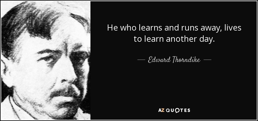 He who learns and runs away, lives to learn another day. - Edward Thorndike