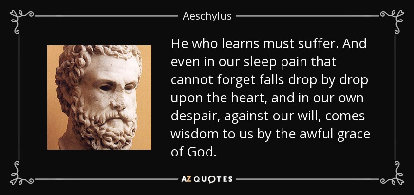 He who learns must suffer. And even in our sleep pain that cannot forget falls drop by drop upon the heart, and in our own despair, against our will, comes wisdom to us by the awful grace of God. - Aeschylus