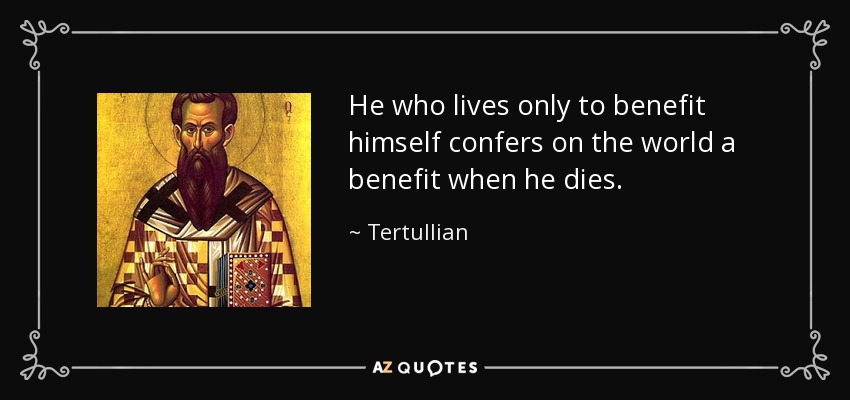 He who lives only to benefit himself confers on the world a benefit when he dies. - Tertullian
