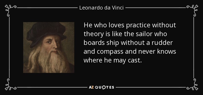 He who loves practice without theory is like the sailor who boards ship without a rudder and compass and never knows where he may cast. - Leonardo da Vinci