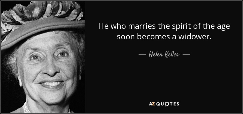 He who marries the spirit of the age soon becomes a widower. - Helen Keller