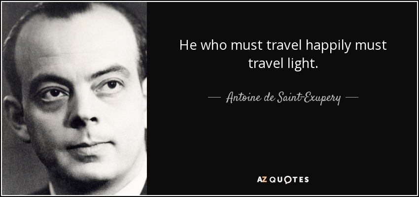 He who must travel happily must travel light. - Antoine de Saint-Exupery
