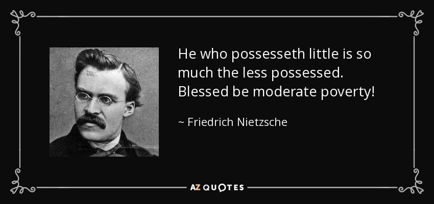 He who possesseth little is so much the less possessed. Blessed be moderate poverty! - Friedrich Nietzsche