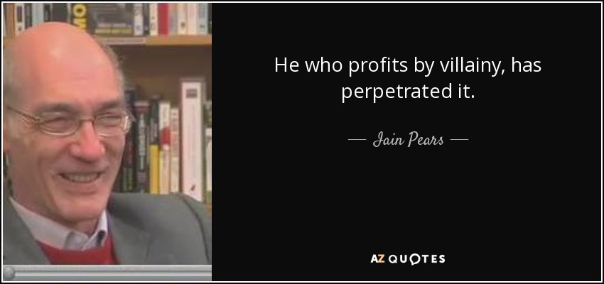 He who profits by villainy, has perpetrated it. - Iain Pears