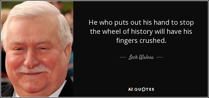 He who puts out his hand to stop the wheel of history will have his fingers crushed. - Lech Walesa