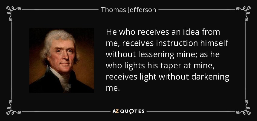He who receives an idea from me, receives instruction himself without lessening mine; as he who lights his taper at mine, receives light without darkening me. - Thomas Jefferson