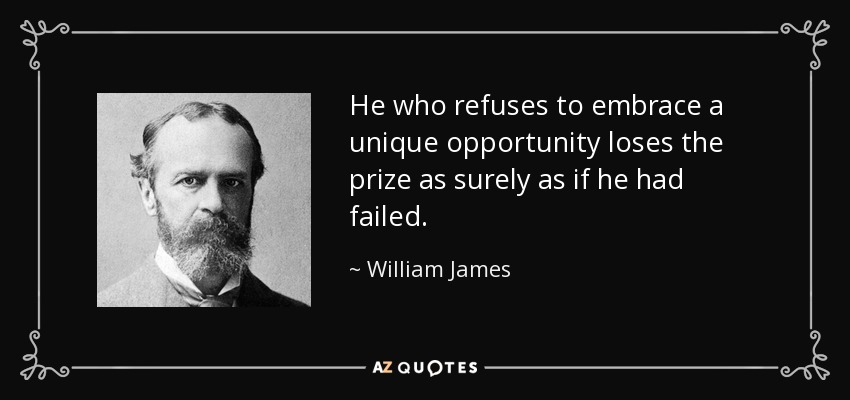 He who refuses to embrace a unique opportunity loses the prize as surely as if he had failed. - William James