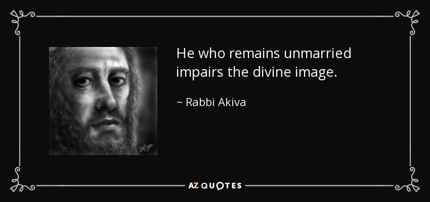 He who remains unmarried impairs the divine image. - Rabbi Akiva