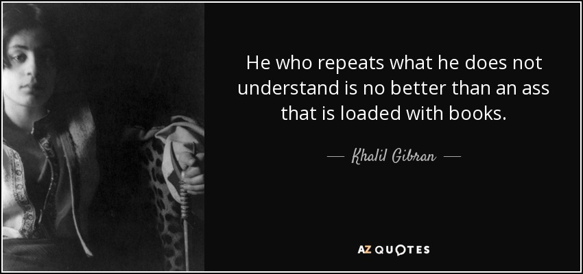 He who repeats what he does not understand is no better than an ass that is loaded with books. - Khalil Gibran