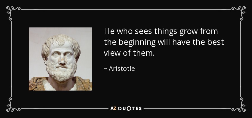 He who sees things grow from the beginning will have the best view of them. - Aristotle