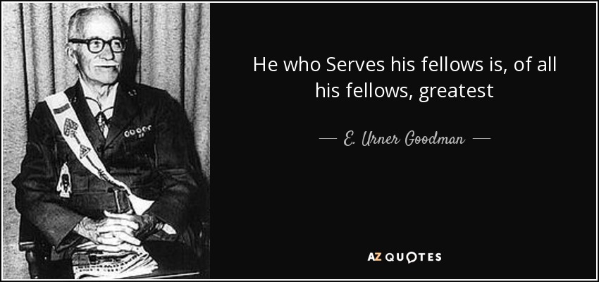 He who Serves his fellows is, of all his fellows, greatest - E. Urner Goodman