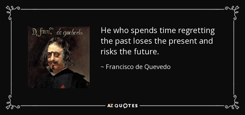 He who spends time regretting the past loses the present and risks the future. - Francisco de Quevedo