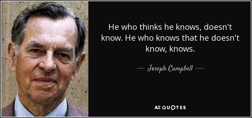 He who thinks he knows, doesn't know. He who knows that he doesn't know, knows. - Joseph Campbell
