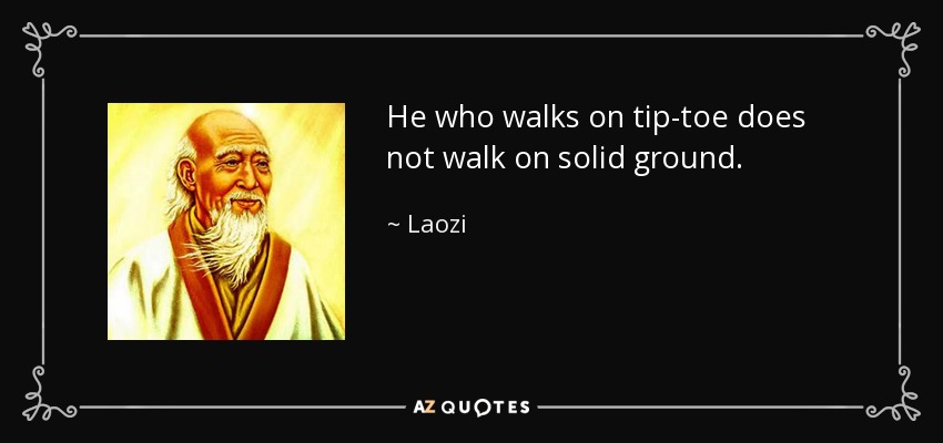 He who walks on tip-toe does not walk on solid ground. - Laozi