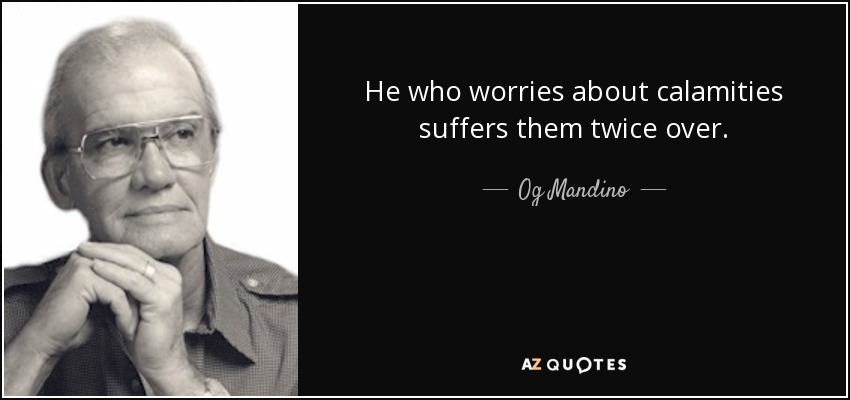 He who worries about calamities suffers them twice over. - Og Mandino