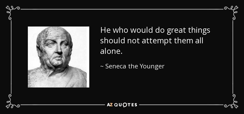 He who would do great things should not attempt them all alone. - Seneca the Younger