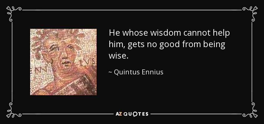 He whose wisdom cannot help him, gets no good from being wise. - Quintus Ennius