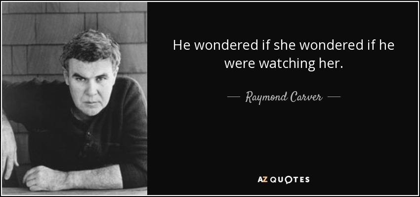 He wondered if she wondered if he were watching her. - Raymond Carver