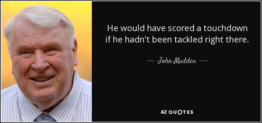 He would have scored a touchdown if he hadn't been tackled right there. - John Madden