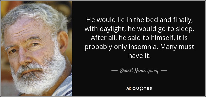 He would lie in the bed and finally, with daylight, he would go to sleep. After all, he said to himself, it is probably only insomnia. Many must have it. - Ernest Hemingway