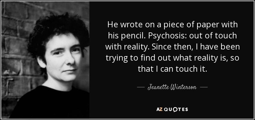 He wrote on a piece of paper with his pencil. Psychosis: out of touch with reality. Since then, I have been trying to find out what reality is, so that I can touch it. - Jeanette Winterson