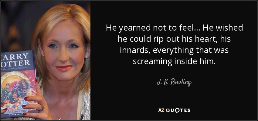 He yearned not to feel... He wished he could rip out his heart, his innards, everything that was screaming inside him. - J. K. Rowling