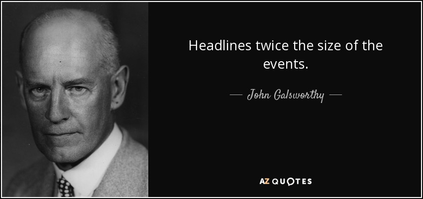 Headlines twice the size of the events. - John Galsworthy