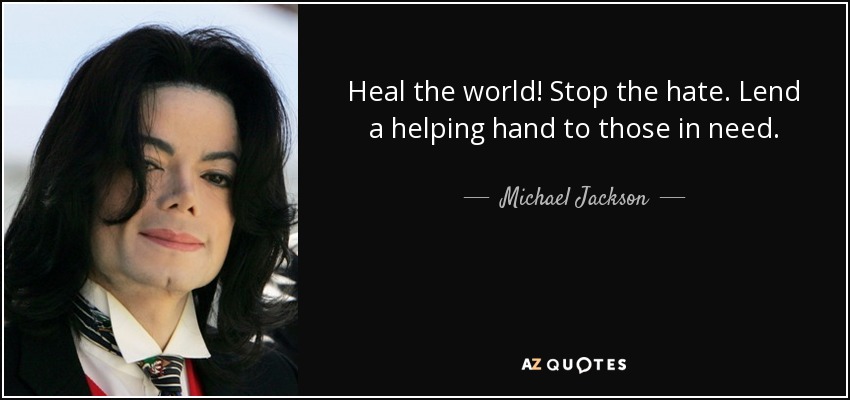 Heal the world! Stop the hate. Lend a helping hand to those in need. - Michael Jackson
