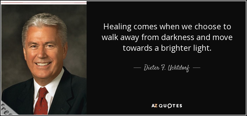 Healing comes when we choose to walk away from darkness and move towards a brighter light. - Dieter F. Uchtdorf