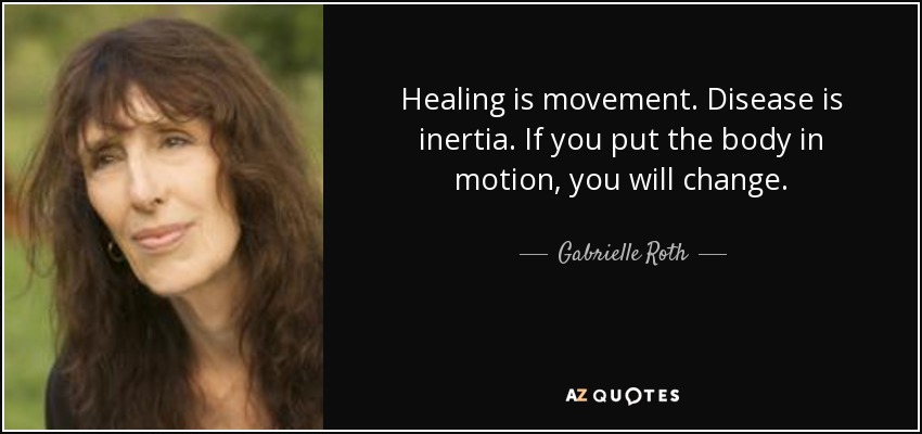 Healing is movement. Disease is inertia. If you put the body in motion, you will change. - Gabrielle Roth