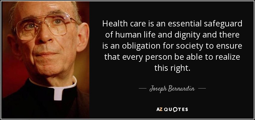 Health care is an essential safeguard of human life and dignity and there is an obligation for society to ensure that every person be able to realize this right. - Joseph Bernardin