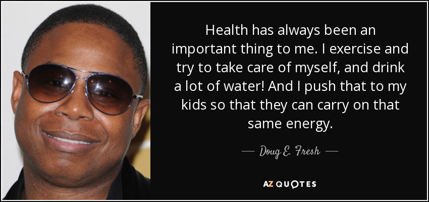 Health has always been an important thing to me. I exercise and try to take care of myself, and drink a lot of water! And I push that to my kids so that they can carry on that same energy. - Doug E. Fresh