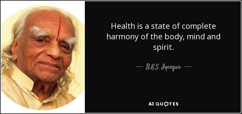 Health is a state of complete harmony of the body, mind and spirit. - B.K.S. Iyengar