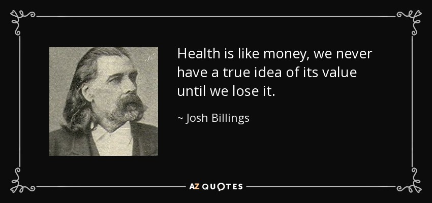 Health is like money, we never have a true idea of its value until we lose it. - Josh Billings