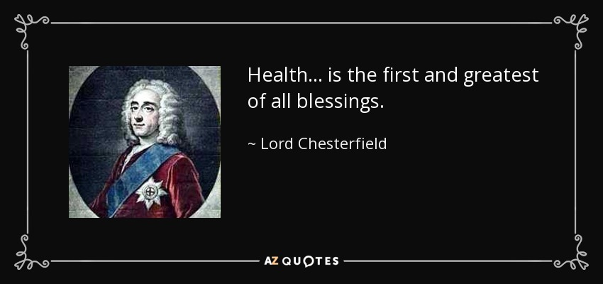 Health ... is the first and greatest of all blessings. - Lord Chesterfield